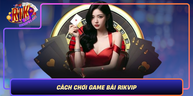 Cach Choi Game Bai Rikvip Nhung Nguyen Tac Can Ban Va Quy Tac Dau Bai
